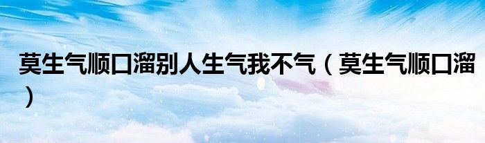 莫生气顺口溜别人生气我不气(莫生气顺口溜)