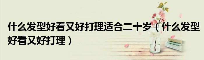 什么发型好看又好打理适合二十岁(什么发型好看又好打理)