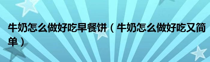 牛奶怎么做好吃早餐饼(牛奶怎么做好吃又简单)