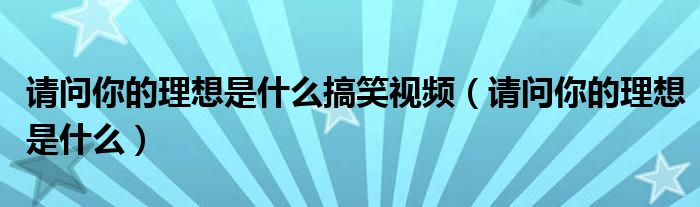请问你的理想是什么搞笑视频(请问你的理想是什么)