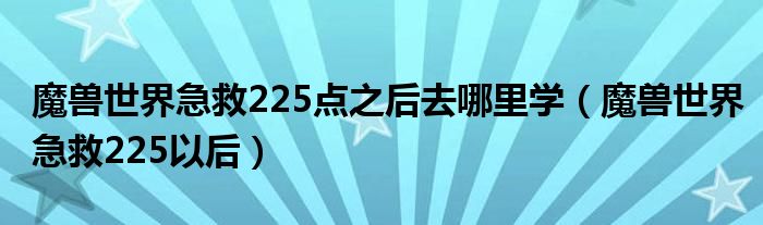 魔兽世界急救225点之后去哪里学(魔兽世界急救225以后)