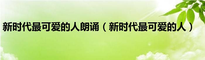 新时代最可爱的人朗诵(新时代最可爱的人)