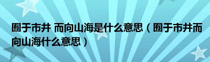 囿于市井 而向山海是什么意思(囿于市井而向山海什么意思)
