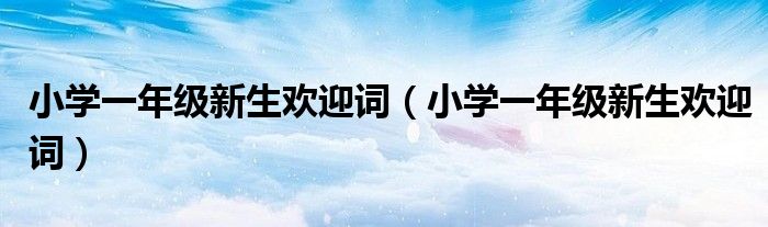 小学一年级新生欢迎词(小学一年级新生欢迎词)