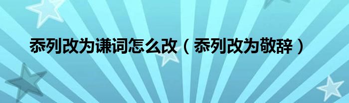 忝列改为谦词怎么改（忝列改为敬辞）
