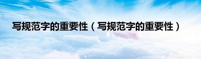 写规范字的重要性(写规范字的重要性)
