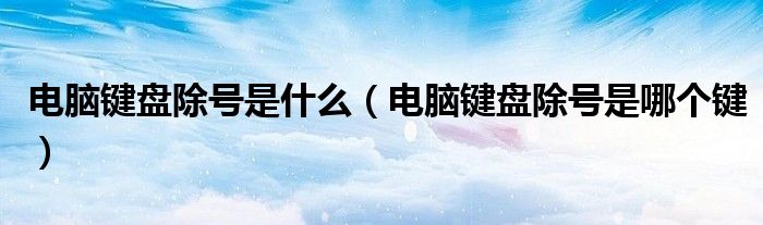 电脑键盘除号是什么(电脑键盘除号是哪个键)