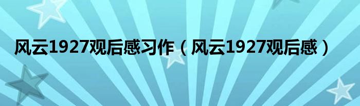 风云1927观后感习作(风云1927观后感)