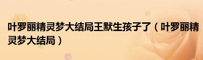 叶罗丽精灵梦大结局王默生孩子了(叶罗丽精灵梦大结局)