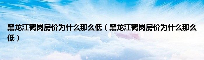 黑龙江鹤岗房价为什么那么低(黑龙江鹤岗房价为什么那么低)