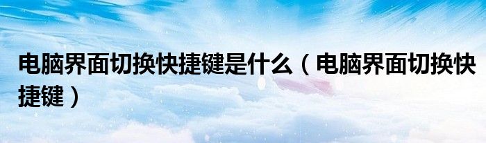 电脑界面切换快捷键是什么(电脑界面切换快捷键)