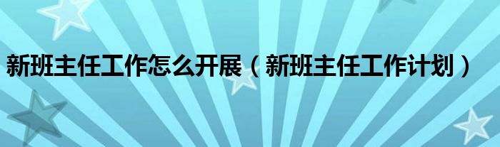 新班主任工作怎么开展(新班主任工作计划)