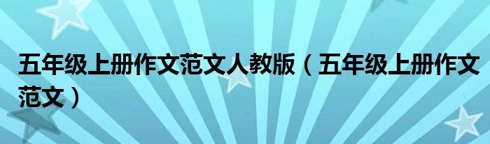 五年级上册作文范文人教版(五年级上册作文范文)
