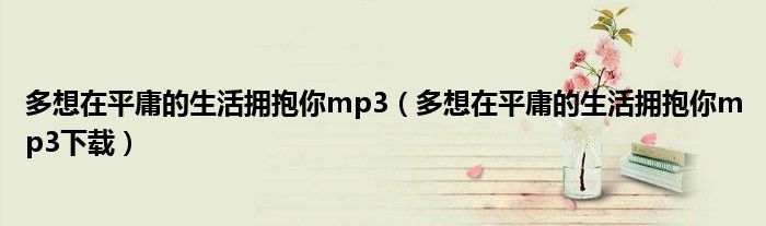 多想在平庸的生活拥抱你mp3(多想在平庸的生活拥抱你mp3下载)