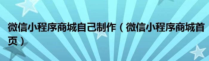 微信小程序商城自己制作(微信小程序商城首页)