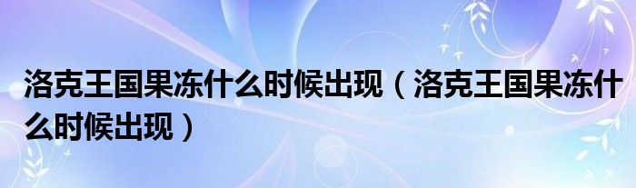 洛克王国果冻什么时候出现(洛克王国果冻什么时候出现)
