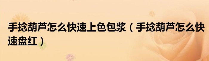 手捻葫芦怎么快速上色包浆(手捻葫芦怎么快速盘红)