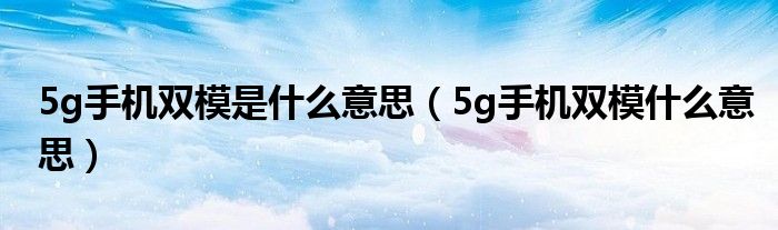 5g手机双模是什么意思(5g手机双模什么意思)