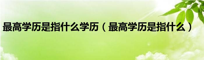 最高学历是指什么学历(最高学历是指什么)
