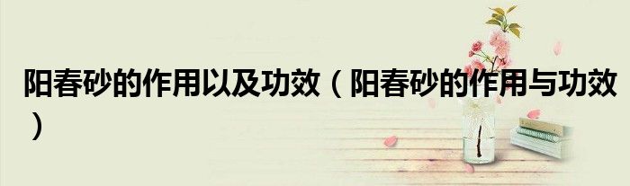 阳春砂的作用以及功效(阳春砂的作用与功效)