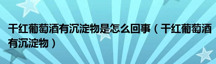 干红葡萄酒有沉淀物是怎么回事(干红葡萄酒有沉淀物)