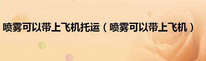 喷雾可以带上飞机托运(喷雾可以带上飞机)