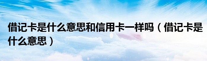 借记卡是什么意思和信用卡一样吗(借记卡是什么意思)