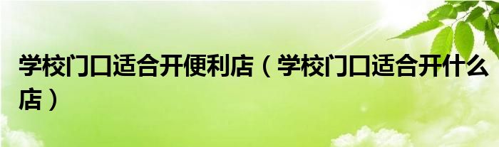 学校门口适合开便利店(学校门口适合开什么店)