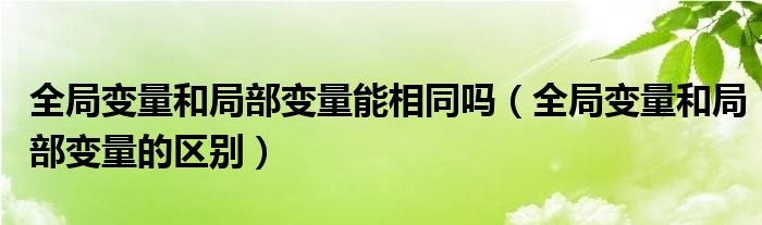 全局变量和局部变量能相同吗(全局变量和局部变量的区别)