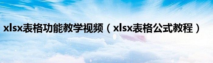 xlsx表格功能教学视频(xlsx表格公式教程)