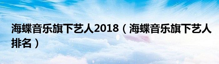 海蝶音乐旗下艺人2018(海蝶音乐旗下艺人排名)