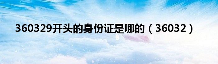 360329开头的身份证是哪的(36032)