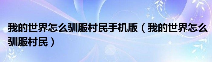 我的世界怎么驯服村民手机版(我的世界怎么驯服村民)