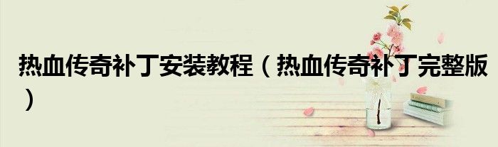 热血传奇补丁安装教程(热血传奇补丁完整版)