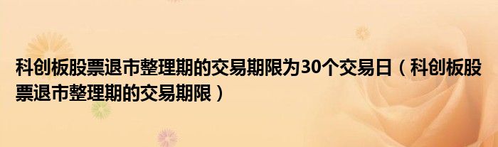 科创板股票退市整理期的交易期限为30个交易日(科创板股票退市整理期的交易期限)