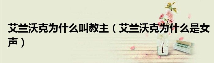 艾兰沃克为什么叫教主(艾兰沃克为什么是女声)