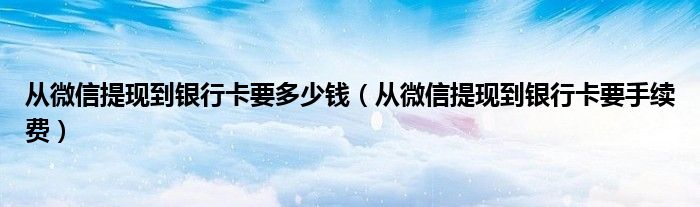 从微信提现到银行卡要多少钱(从微信提现到银行卡要手续费)
