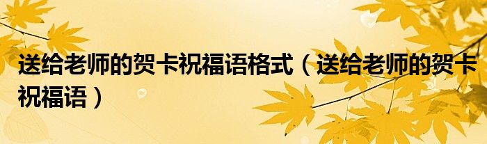 送给老师的贺卡祝福语格式(送给老师的贺卡祝福语)