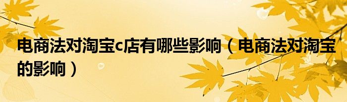 电商法对淘宝c店有哪些影响(电商法对淘宝的影响)