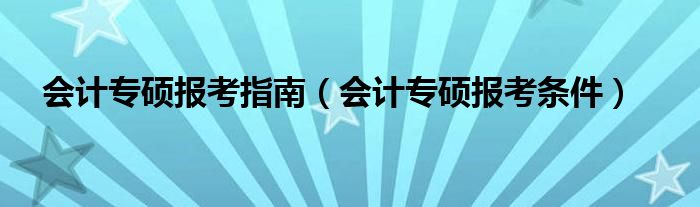 会计专硕报考指南(会计专硕报考条件)