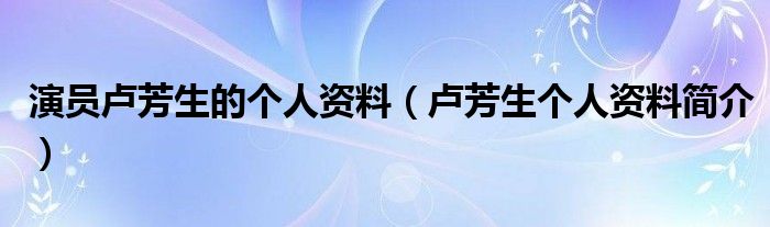 演员卢芳生的个人资料(卢芳生个人资料简介)