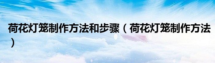 荷花灯笼制作方法和步骤(荷花灯笼制作方法)