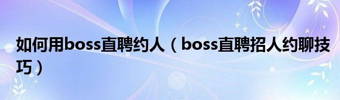 如何用boss直聘约人(boss直聘招人约聊技巧)