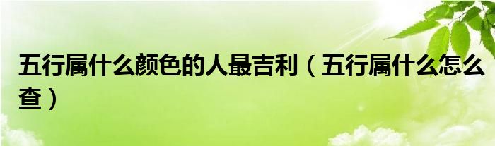 五行属什么颜色的人最吉利(五行属什么怎么查)