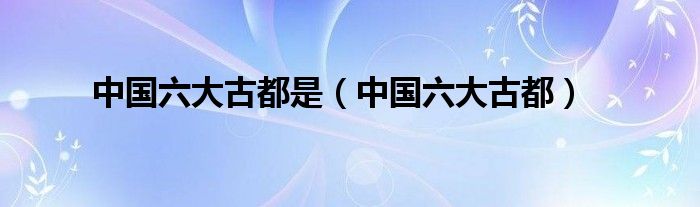 中国六大古都是(中国六大古都)