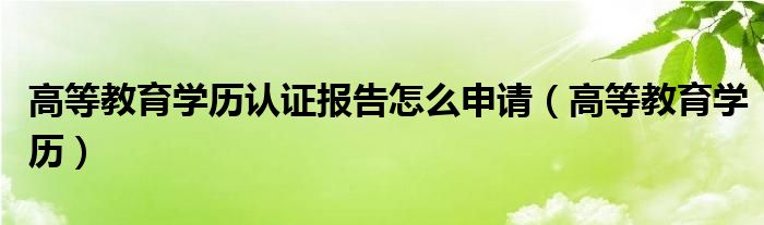 高等教育学历认证报告怎么申请(高等教育学历)