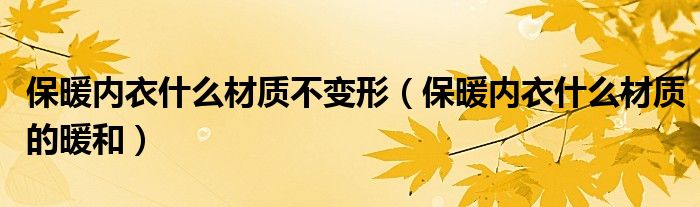 保暖内衣什么材质不变形(保暖内衣什么材质的暖和)
