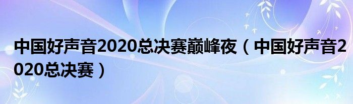 中国好声音2020总决赛巅峰夜(中国好声音2020总决赛)