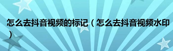 怎么去抖音视频的标记(怎么去抖音视频水印)