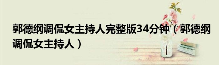 郭德纲调侃女主持人完整版34分钟(郭德纲调侃女主持人)